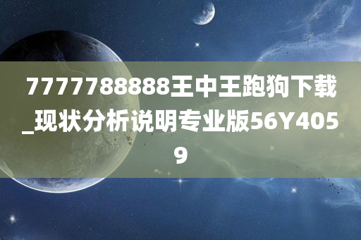 7777788888王中王跑狗下载_现状分析说明专业版56Y4059