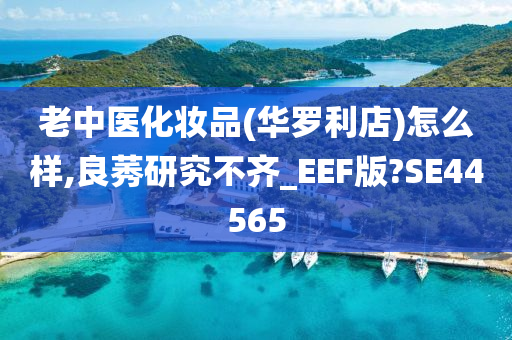 老中医化妆品(华罗利店)怎么样,良莠研究不齐_EEF版?SE44565