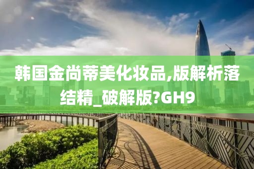 韩国金尚蒂美化妆品,版解析落结精_破解版?GH9