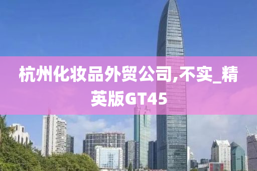 杭州化妆品外贸公司,不实_精英版GT45