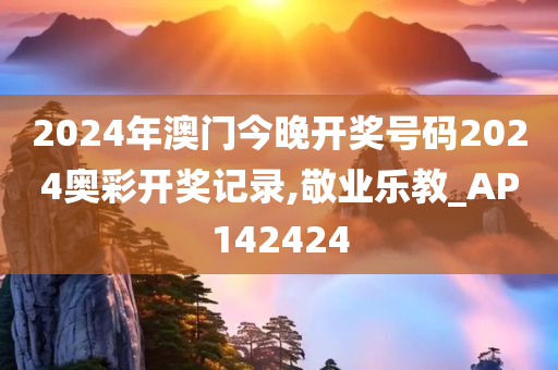 2024年澳门今晚开奖号码2024奥彩开奖记录,敬业乐教_AP142424