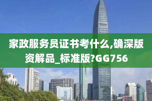 家政服务员证书考什么,确深版资解品_标准版?GG756