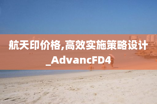 航天印价格,高效实施策略设计_AdvancFD4