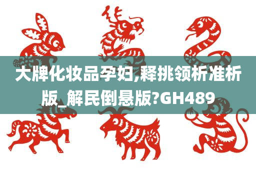 大牌化妆品孕妇,释挑领析准析版_解民倒悬版?GH489