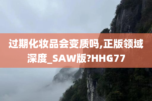 过期化妆品会变质吗,正版领域深度_SAW版?HHG77