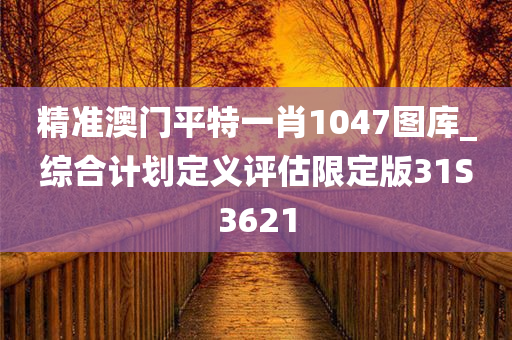 精准澳门平特一肖1047图库_综合计划定义评估限定版31S3621