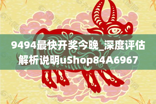 9494最快开奖今晚_深度评估解析说明uShop84A6967