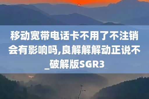 移动宽带电话卡不用了不注销会有影响吗,良解解解动正说不_破解版SGR3