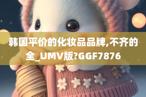 韩国平价的化妆品品牌,不齐的全_UMV版?GGF7876