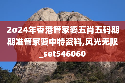 2σ24年香港管家婆五肖五码期期准管家婆中特资料,风光无限_set546060