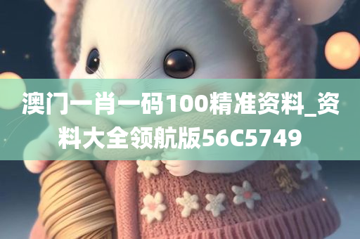 澳门一肖一码100精准资料_资料大全领航版56C5749