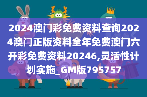 2024澳门彩免费资料查询2024澳门正版资料全年免费澳门六开彩免费资料20246,灵活性计划实施_GM版795757