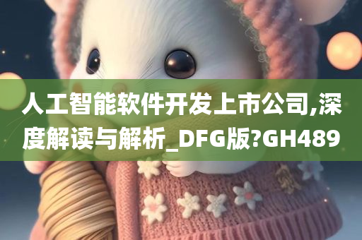 人工智能软件开发上市公司,深度解读与解析_DFG版?GH489