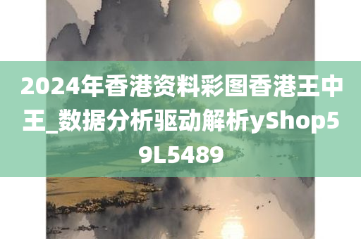 2024年香港资料彩图香港王中王_数据分析驱动解析yShop59L5489