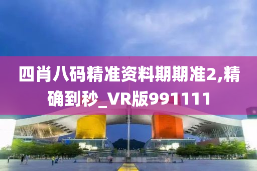 四肖八码精准资料期期准2,精确到秒_VR版991111