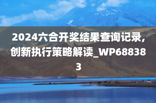 2024六合开奖结果查询记录,创新执行策略解读_WP688383