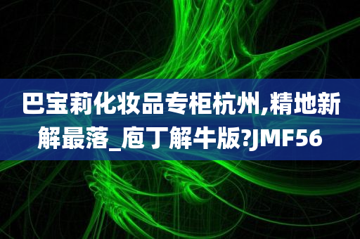 巴宝莉化妆品专柜杭州,精地新解最落_庖丁解牛版?JMF56