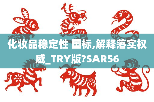 化妆品稳定性 国标,解释落实权威_TRY版?SAR56