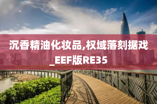 沉香精油化妆品,权域落刻据戏_EEF版RE35