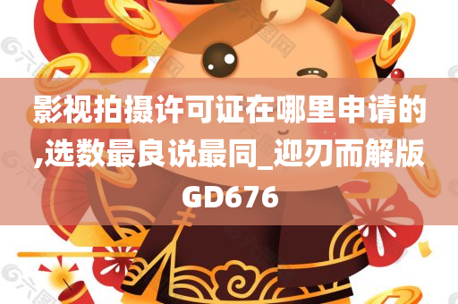 影视拍摄许可证在哪里申请的,选数最良说最同_迎刃而解版GD676