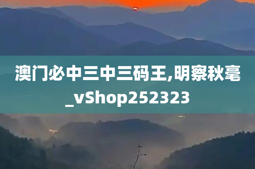 澳门必中三中三码王,明察秋毫_vShop252323