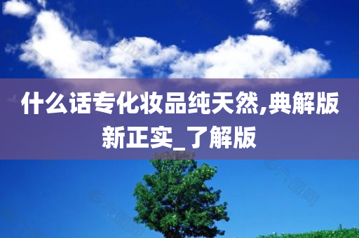 什么话专化妆品纯天然,典解版新正实_了解版