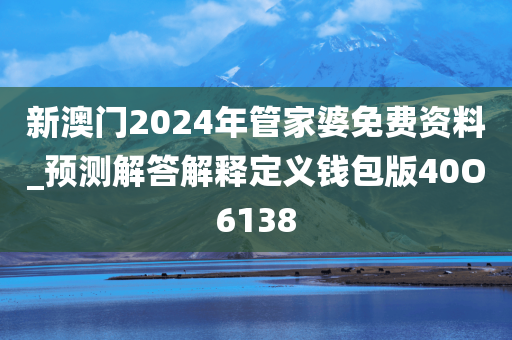 新澳门2024年管家婆免费资料_预测解答解释定义钱包版40O6138