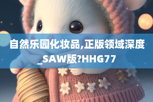 自然乐园化妆品,正版领域深度_SAW版?HHG77