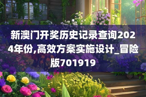 新澳门开奖历史记录查询2024年份,高效方案实施设计_冒险版701919