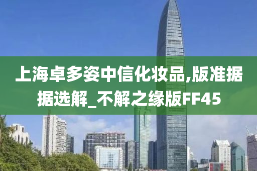 上海卓多姿中信化妆品,版准据据选解_不解之缘版FF45