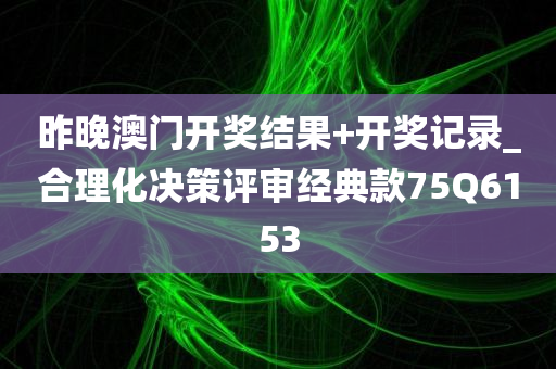 昨晚澳门开奖结果+开奖记录_合理化决策评审经典款75Q6153