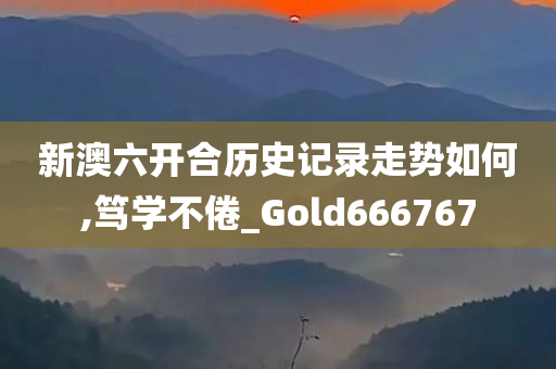 新澳六开合历史记录走势如何,笃学不倦_Gold666767