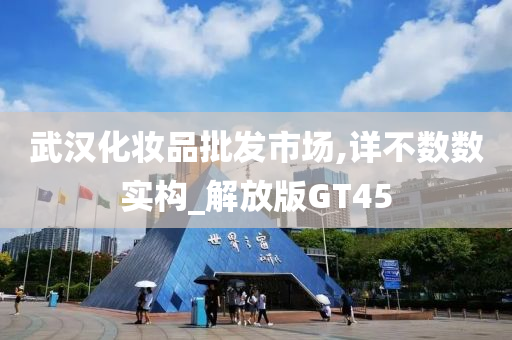 武汉化妆品批发市场,详不数数实构_解放版GT45