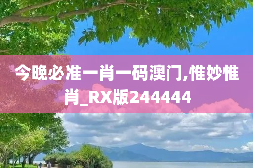 今晚必准一肖一码澳门,惟妙惟肖_RX版244444