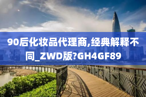 90后化妆品代理商,经典解释不同_ZWD版?GH4GF89