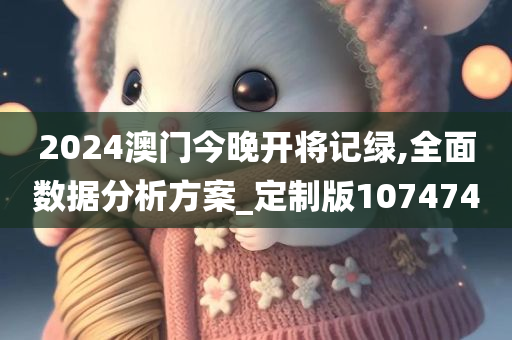 2024澳门今晚开将记绿,全面数据分析方案_定制版107474