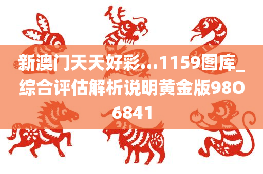 新澳门天天好彩…1159图库_综合评估解析说明黄金版98O6841