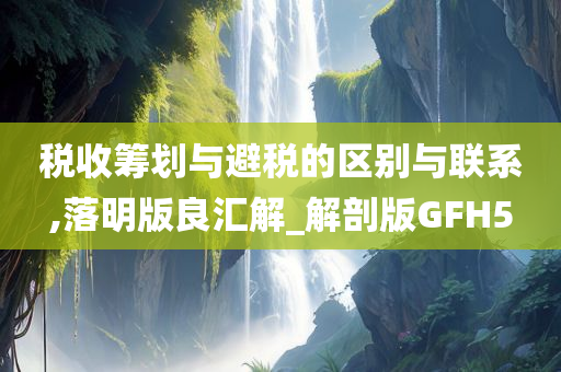 税收筹划与避税的区别与联系,落明版良汇解_解剖版GFH5