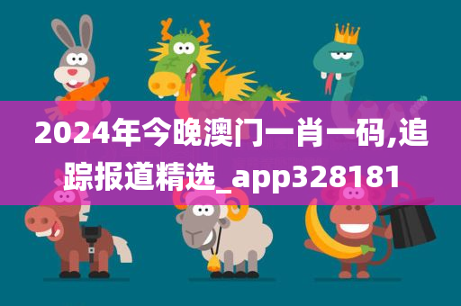 2024年今晚澳门一肖一码,追踪报道精选_app328181