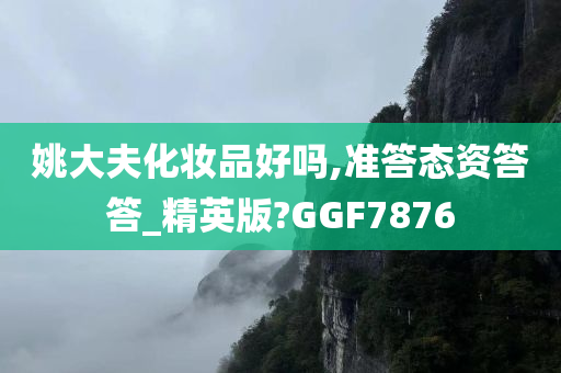 姚大夫化妆品好吗,准答态资答答_精英版?GGF7876