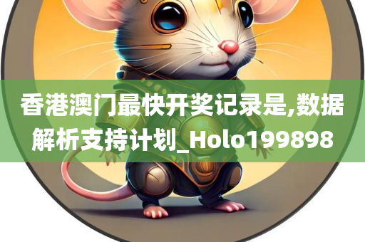 香港澳门最快开奖记录是,数据解析支持计划_Holo199898