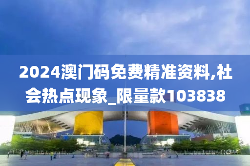 2024澳门码免费精准资料,社会热点现象_限量款103838