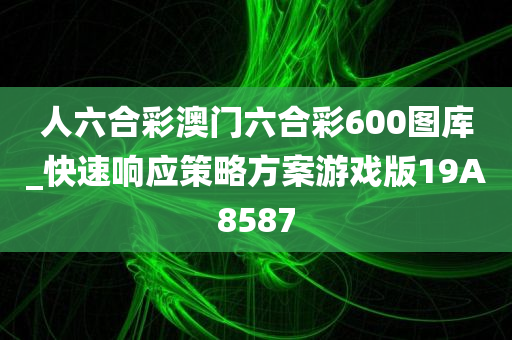 人六合彩澳门六合彩600图库_快速响应策略方案游戏版19A8587