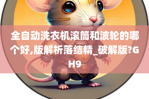 全自动洗衣机滚筒和波轮的哪个好,版解析落结精_破解版?GH9