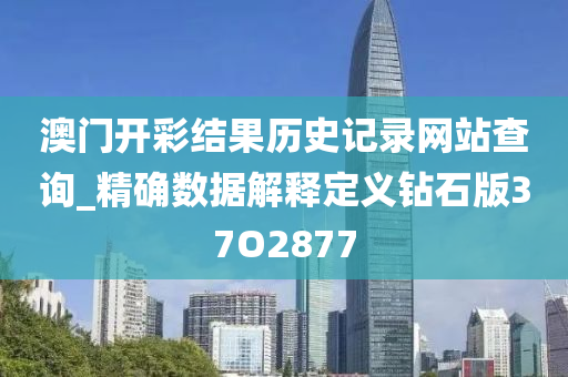 澳门开彩结果历史记录网站查询_精确数据解释定义钻石版37O2877