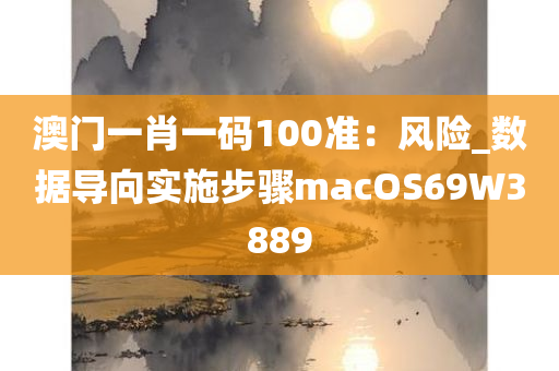 澳门一肖一码100准：风险_数据导向实施步骤macOS69W3889