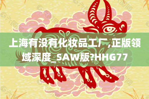 上海有没有化妆品工厂,正版领域深度_SAW版?HHG77