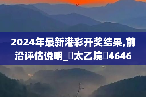 2024年最新港彩开奖结果,前沿评估说明_?太乙境?4646