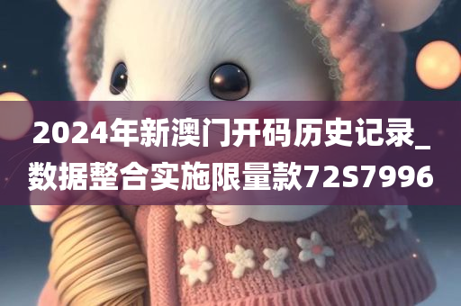 2024年新澳门开码历史记录_数据整合实施限量款72S7996