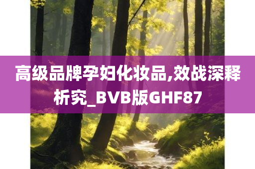 高级品牌孕妇化妆品,效战深释析究_BVB版GHF87